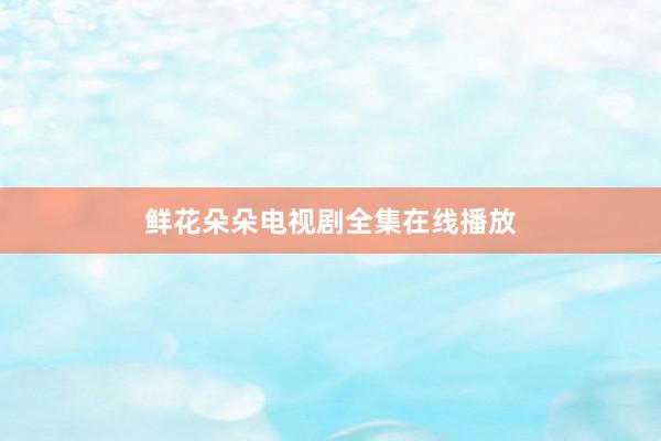 鲜花朵朵电视剧全集在线播放