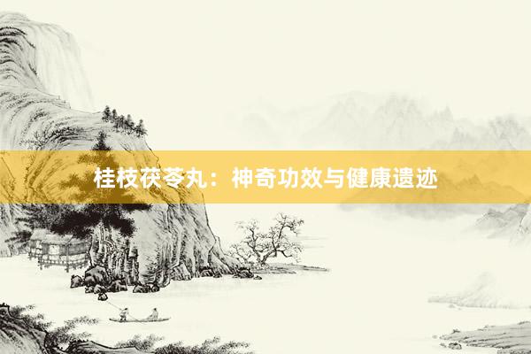 桂枝茯苓丸：神奇功效与健康遗迹