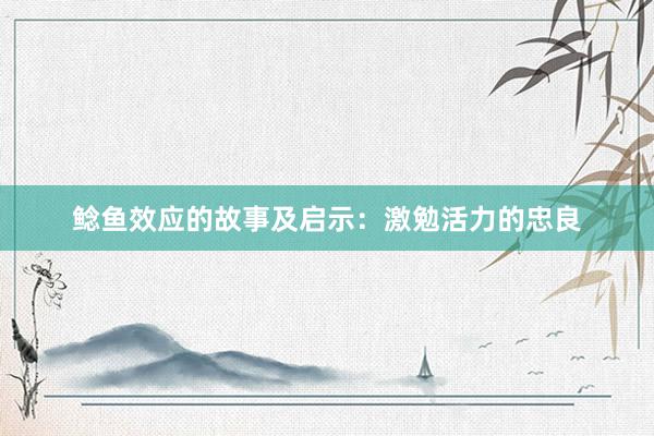 鲶鱼效应的故事及启示：激勉活力的忠良