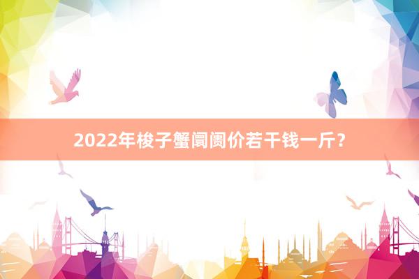 2022年梭子蟹阛阓价若干钱一斤？